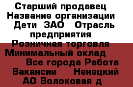 Старший продавец › Название организации ­ Дети, ЗАО › Отрасль предприятия ­ Розничная торговля › Минимальный оклад ­ 28 000 - Все города Работа » Вакансии   . Ненецкий АО,Волоковая д.